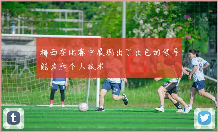 梅西在比赛中展现出了出色的领导能力和个人技术