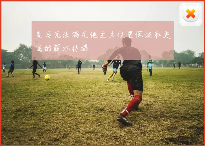 皇马无法满足他主力位置保证和更高的薪水待遇