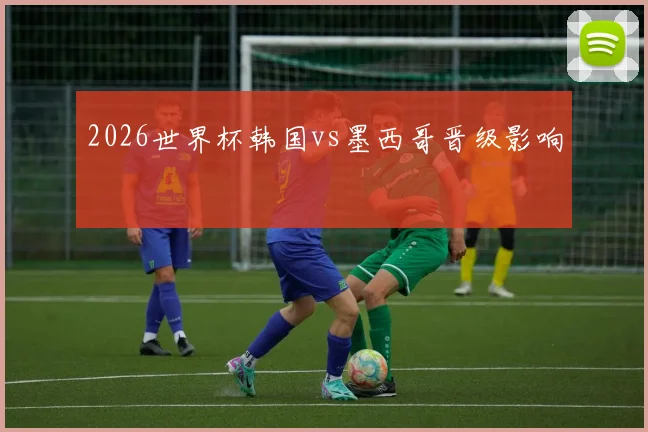 2026世界杯韩国vs墨西哥晋级影响
