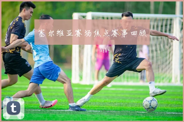 塞尔维亚赛场焦点赛事回顾
