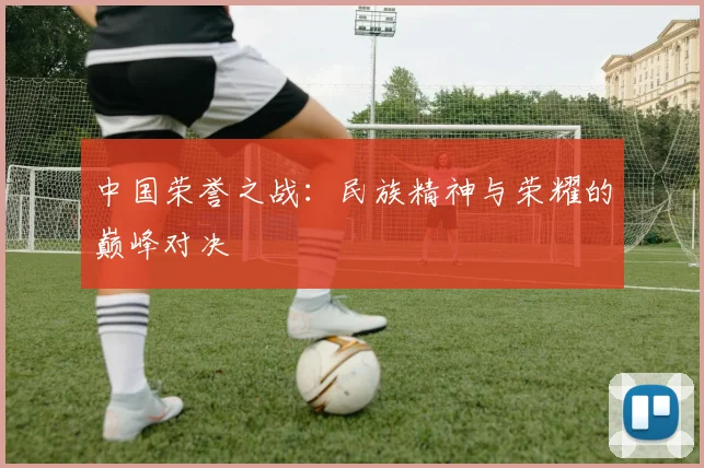 中国荣誉之战：民族精神与荣耀的巅峰对决
