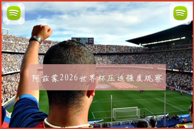 阿兹蒙2026世界杯压迫强度观察