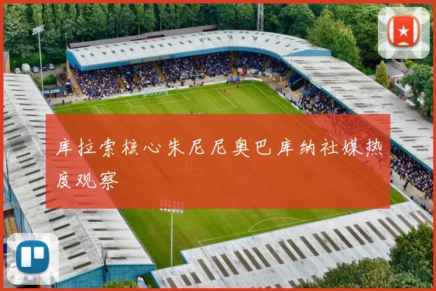 库拉索核心朱尼尼奥巴库纳社媒热度观察