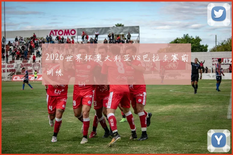 2026世界杯澳大利亚vs巴拉圭赛前训练