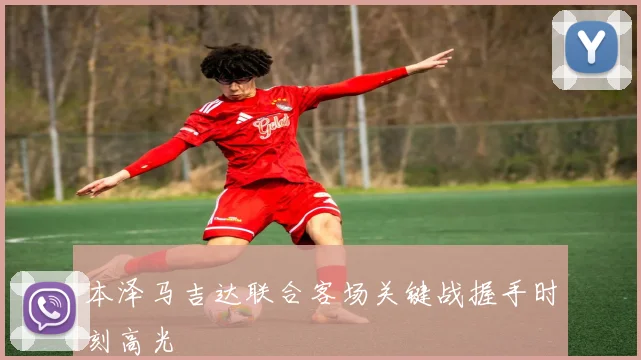 本泽马吉达联合客场关键战握手时刻高光