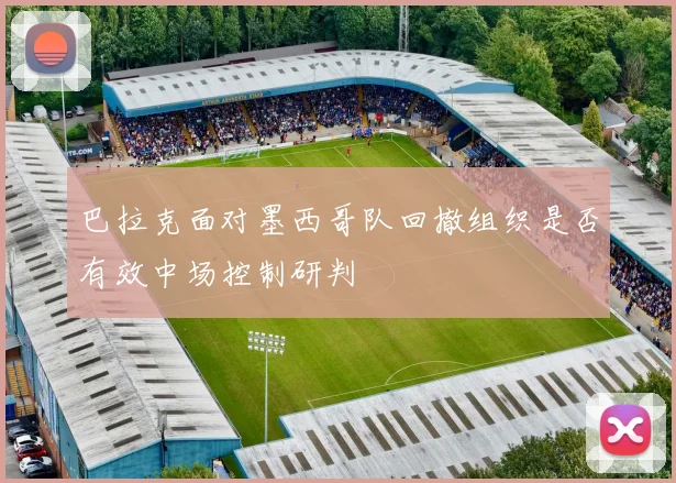 巴拉克面对墨西哥队回撤组织是否有效中场控制研判
