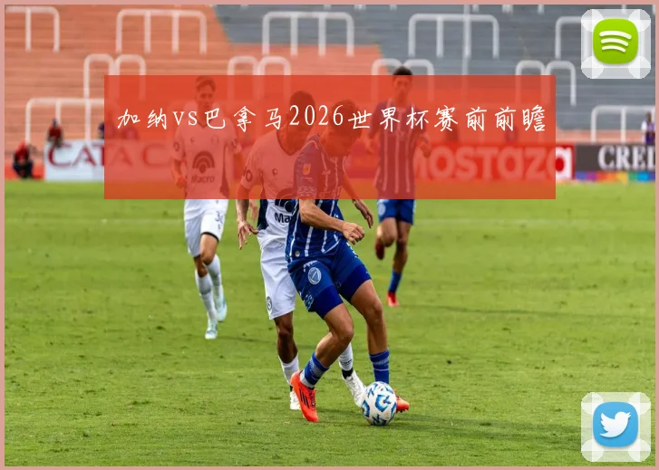 加纳vs巴拿马2026世界杯赛前前瞻