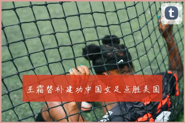 王霜替补建功中国女足点胜美国