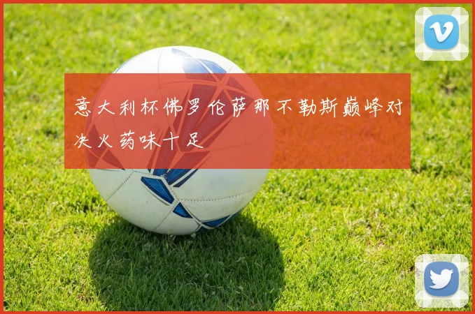 意大利杯佛罗伦萨那不勒斯巅峰对决火药味十足