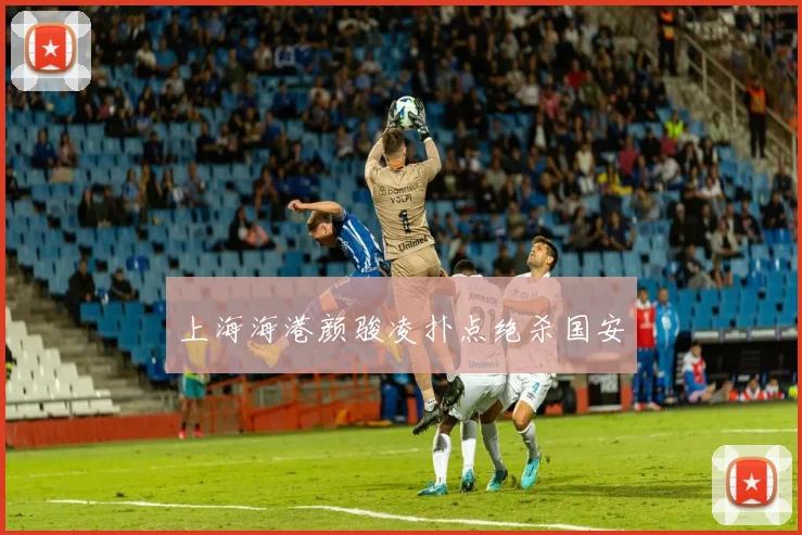 上海海港颜骏凌扑点绝杀国安
