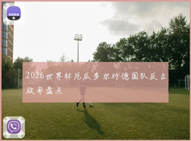 2026世界杯厄瓜多尔对德国队反击效率盘点