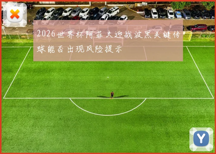 2026世界杯阿菲夫迎战波黑关键传球能否出现风险提示
