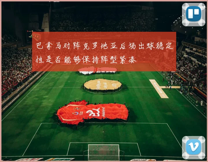巴拿马对阵克罗地亚后场出球稳定性是否能够保持阵型紧凑