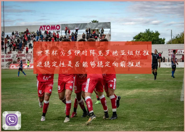 世界杯戈多伊对阵克罗地亚组织推进稳定性是否能够稳定向前推进