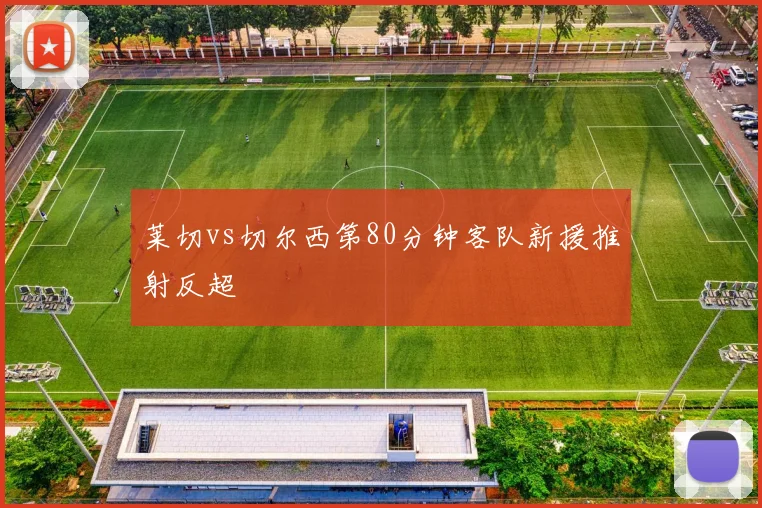 莱切vs切尔西第80分钟客队新援推射反超