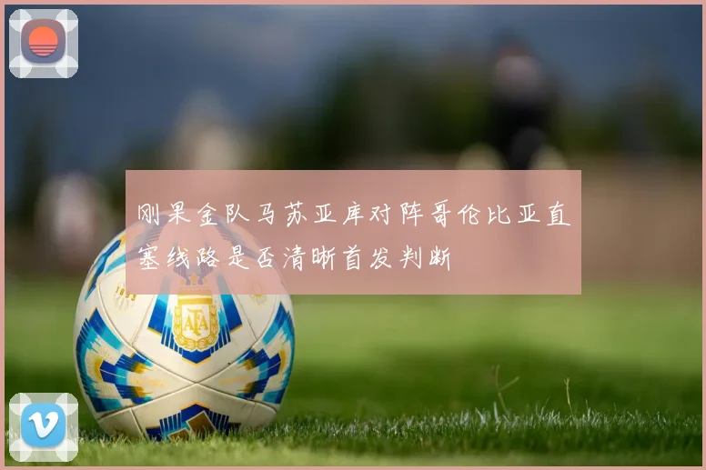 刚果金队马苏亚库对阵哥伦比亚直塞线路是否清晰首发判断