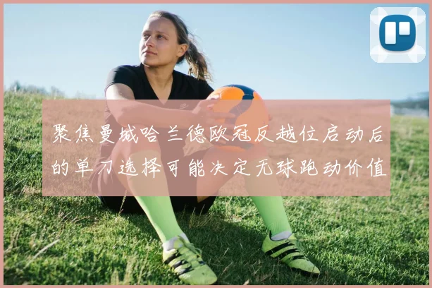 聚焦曼城哈兰德欧冠反越位启动后的单刀选择可能决定无球跑动价值