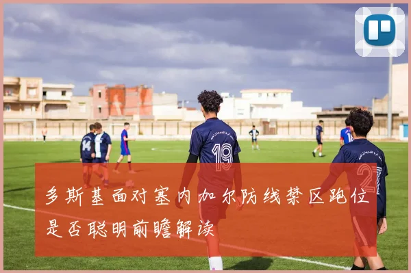 多斯基面对塞内加尔防线禁区跑位是否聪明前瞻解读