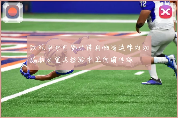 欧冠毕尔巴鄂对阵利物浦边锋内切威胁会重点检验中卫向前传球