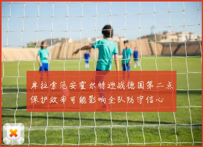 库拉索范安霍尔特迎战德国第二点保护效率可能影响全队防守信心