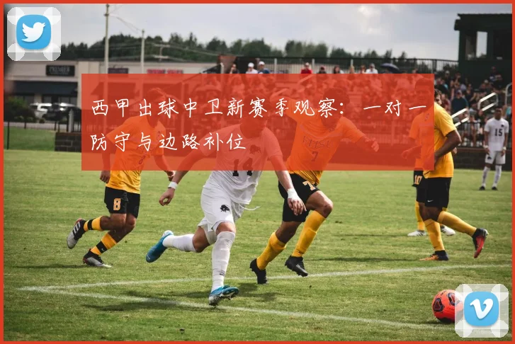 西甲出球中卫新赛季观察：一对一防守与边路补位