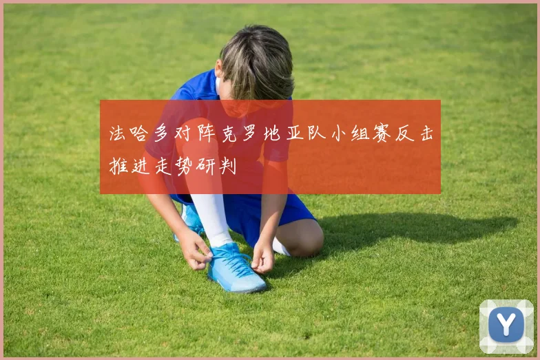 法哈多对阵克罗地亚队小组赛反击推进走势研判