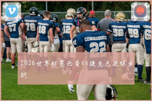 2026世界杯墨西哥vs捷克总进球分析
