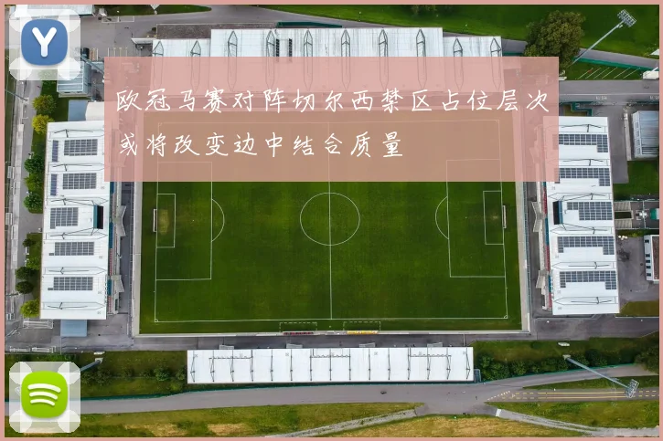 欧冠马赛对阵切尔西禁区占位层次或将改变边中结合质量