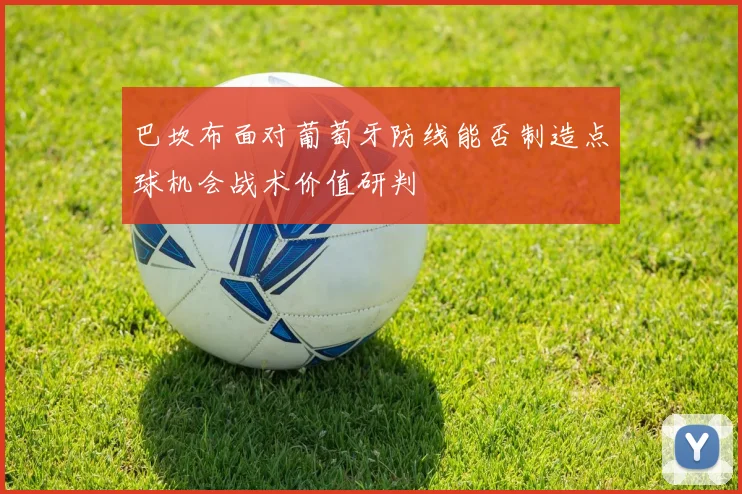 巴坎布面对葡萄牙防线能否制造点球机会战术价值研判
