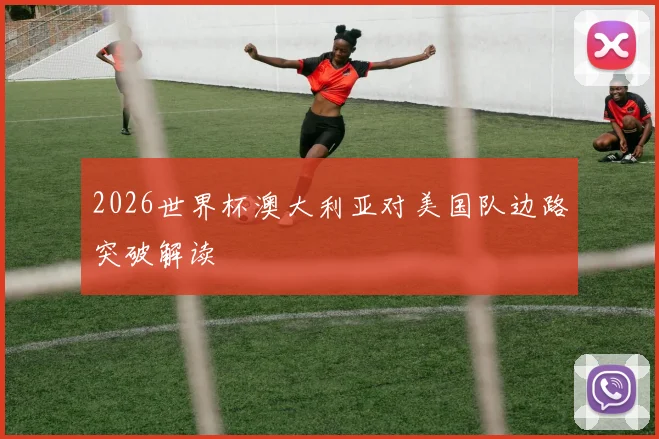 2026世界杯澳大利亚对美国队边路突破解读