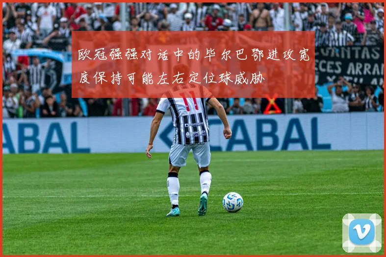 欧冠强强对话中的毕尔巴鄂进攻宽度保持可能左右定位球威胁