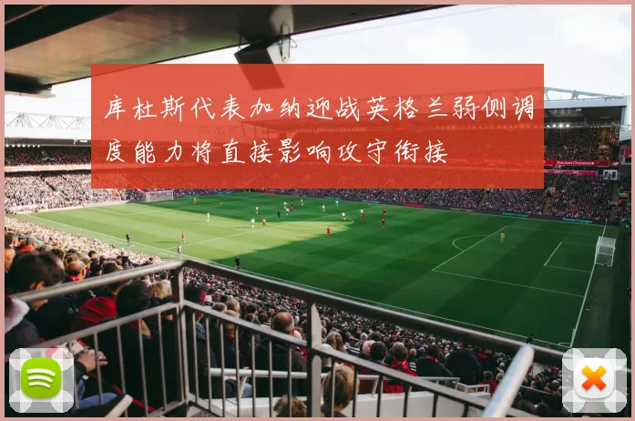 库杜斯代表加纳迎战英格兰弱侧调度能力将直接影响攻守衔接