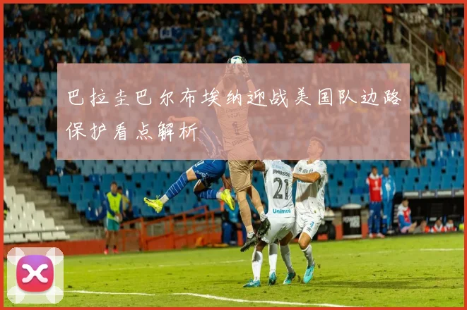 巴拉圭巴尔布埃纳迎战美国队边路保护看点解析