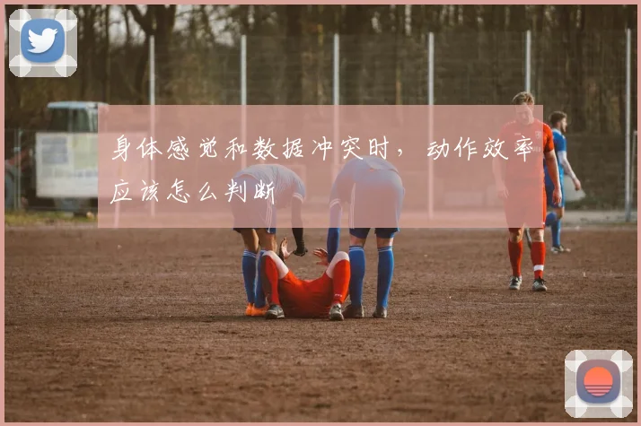 身体感觉和数据冲突时，动作效率应该怎么判断
