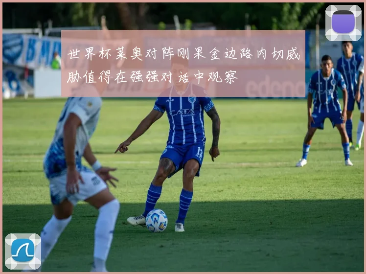 世界杯莱奥对阵刚果金边路内切威胁值得在强强对话中观察