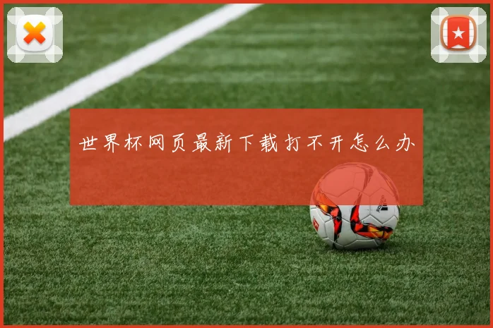 世界杯网页最新下载打不开怎么办