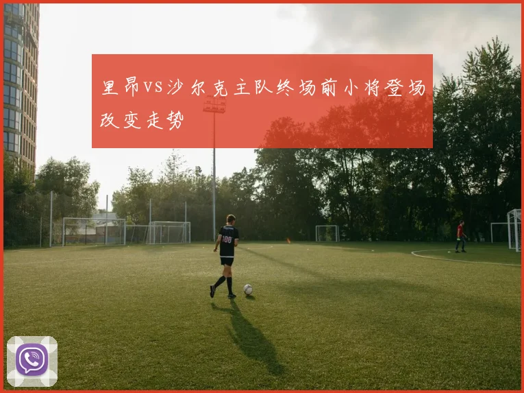 里昂vs沙尔克主队终场前小将登场改变走势