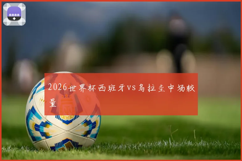 2026世界杯西班牙vs乌拉圭中场较量