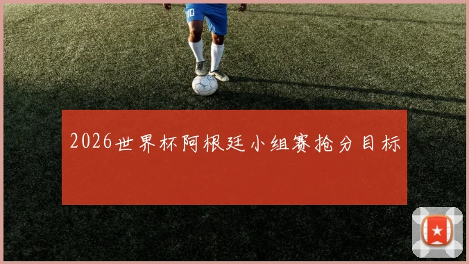 2026世界杯阿根廷小组赛抢分目标