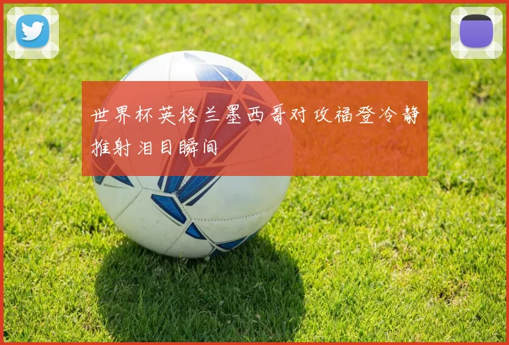 世界杯英格兰墨西哥对攻福登冷静推射泪目瞬间