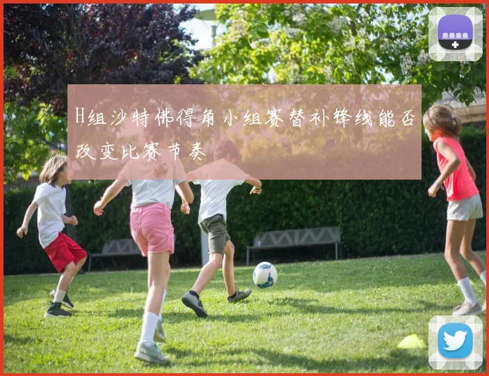 H组沙特佛得角小组赛替补锋线能否改变比赛节奏