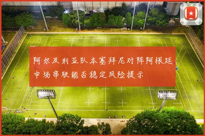 阿尔及利亚队本塞拜尼对阵阿根廷中场串联能否稳定风险提示