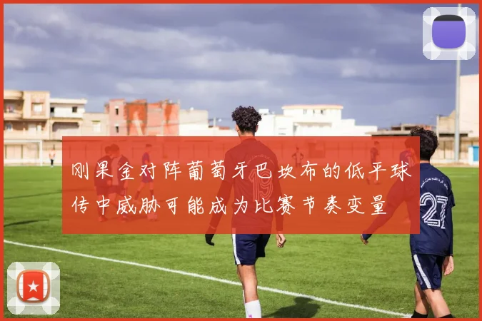 刚果金对阵葡萄牙巴坎布的低平球传中威胁可能成为比赛节奏变量