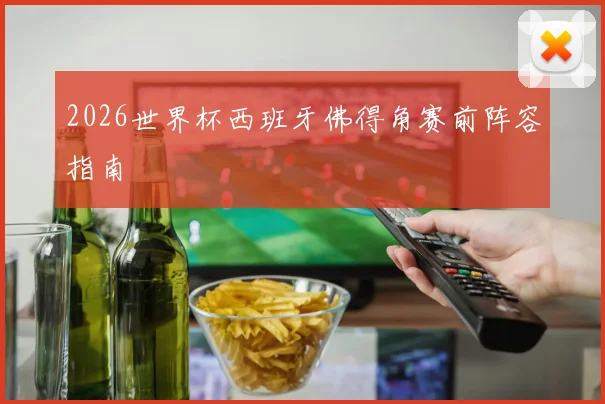 2026世界杯西班牙佛得角赛前阵容指南