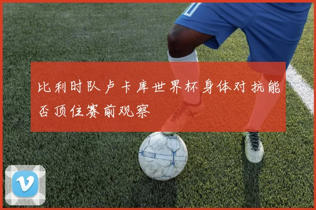 比利时队卢卡库世界杯身体对抗能否顶住赛前观察