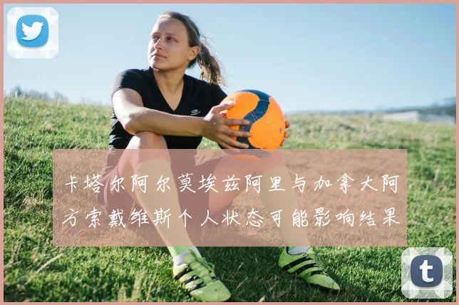 卡塔尔阿尔莫埃兹阿里与加拿大阿方索戴维斯个人状态可能影响结果