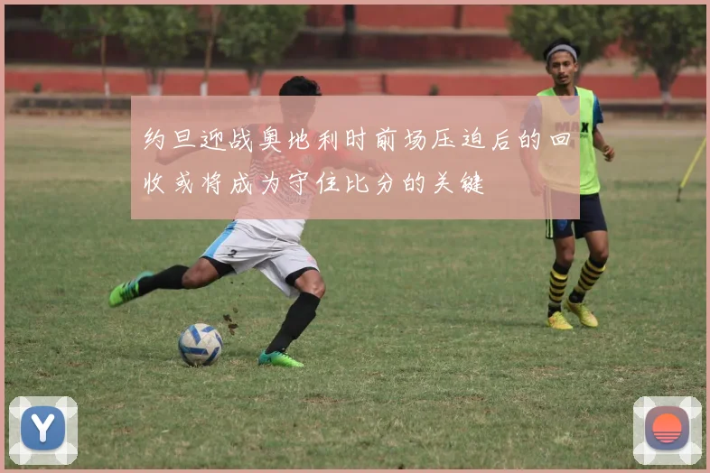 约旦迎战奥地利时前场压迫后的回收或将成为守住比分的关键